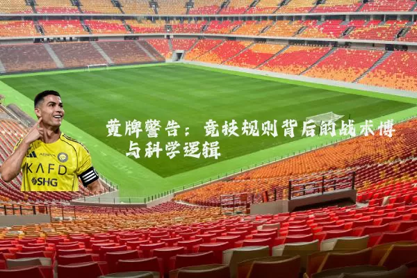 黄牌警告：竞技规则背后的战术博弈与科学逻辑