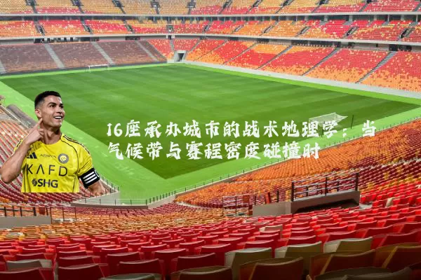 16座承办城市的战术地理学:当气候带与赛程密度碰撞时