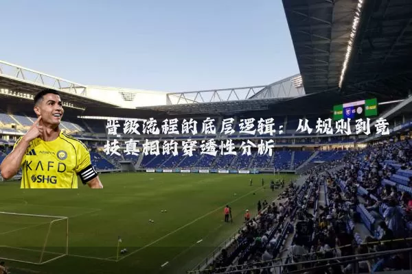 晋级流程的底层逻辑：从规则到竞技真相的穿透性分析