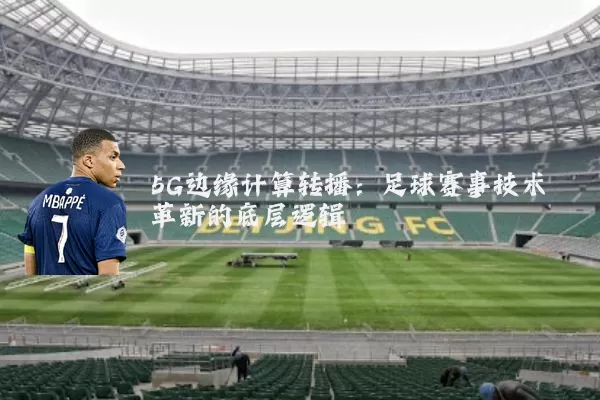 5G边缘计算转播:足球赛事技术革新的底层逻辑