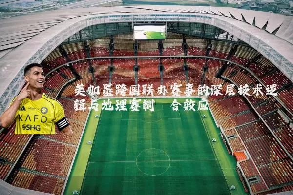 美加墨跨国联办赛事的深层技术逻辑与地理赛制耦合效应