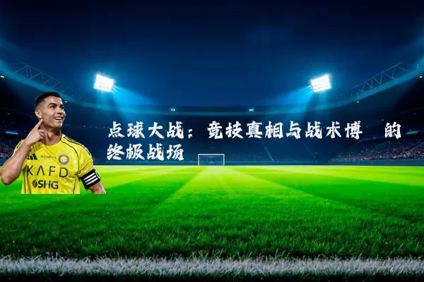 点球大战:竞技真相与战术博弈的终极战场