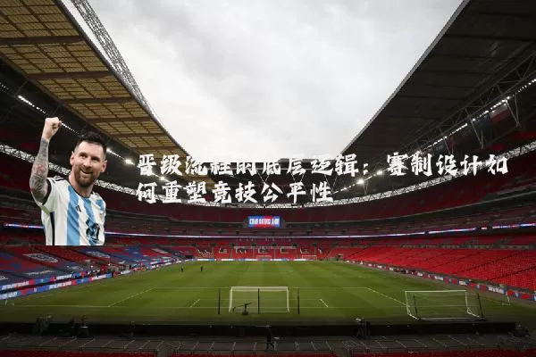 晋级流程的底层逻辑:赛制设计如何重塑竞技公平性
