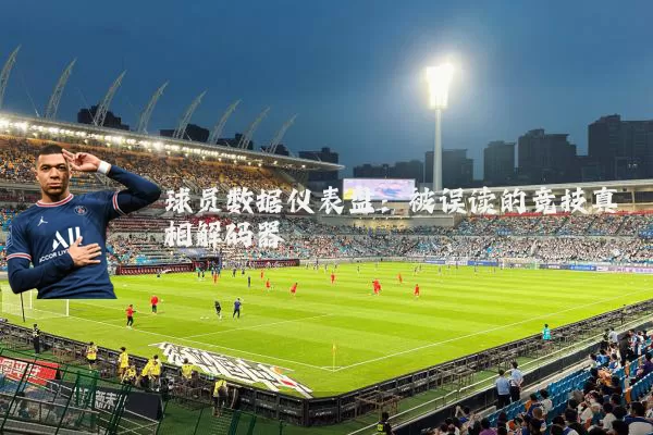 球员数据仪表盘:被误读的竞技真相解码器