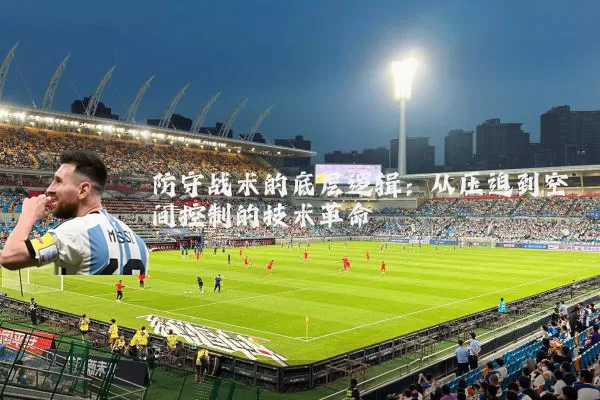 防守战术的底层逻辑:从压迫到空间控制的技术革命