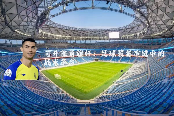 可升降角旗杆:足球装备演进中的战术革命