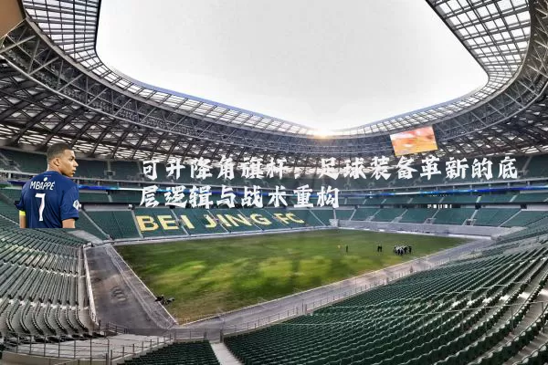 可升降角旗杆:足球装备革新的底层逻辑与战术重构