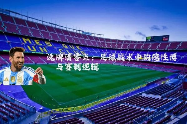 洗牌清零点:足球战术中的隐性博弈与赛制逻辑