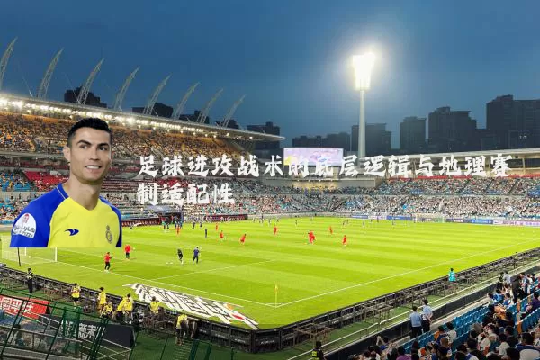足球进攻战术的底层逻辑与地理赛制适配性