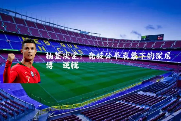 抽签决定:竞技公平表象下的深层博弈逻辑