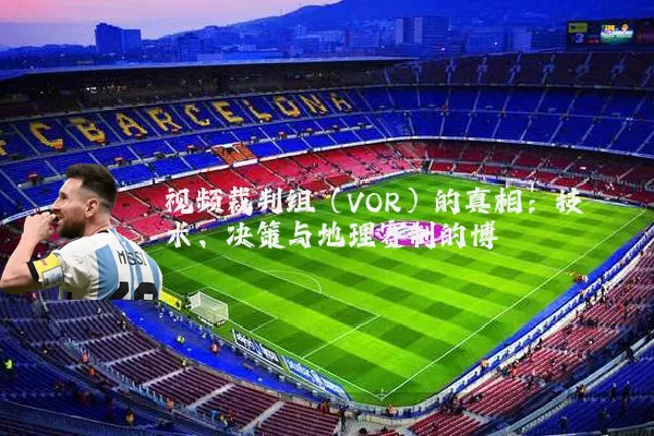 视频裁判组(VOR)的真相:技术、决策与地理赛制的博弈