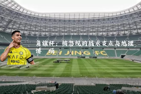 角旗杆:被忽视的战术支点与地理博弈场