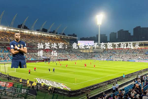 抽签决定:竞技公平表象下的战术博弈场