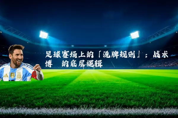 足球赛场上的「洗牌规则」:战术博弈的底层逻辑
